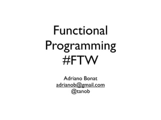 Functional
Programming
   #FTW
    Adriano Bonat
 adrianob@gmail.com
       @tanob
 