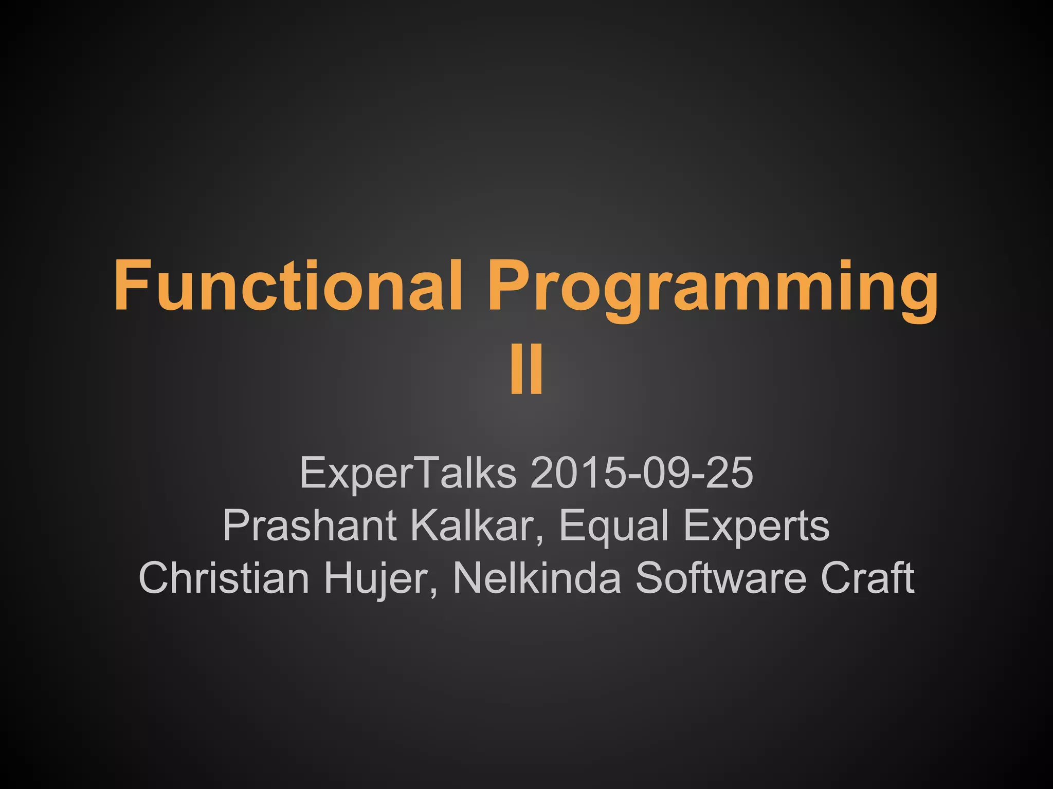 Functional Programming
II
ExperTalks 2015-09-25
Prashant Kalkar, Equal Experts
Christian Hujer, Nelkinda Software Craft
 