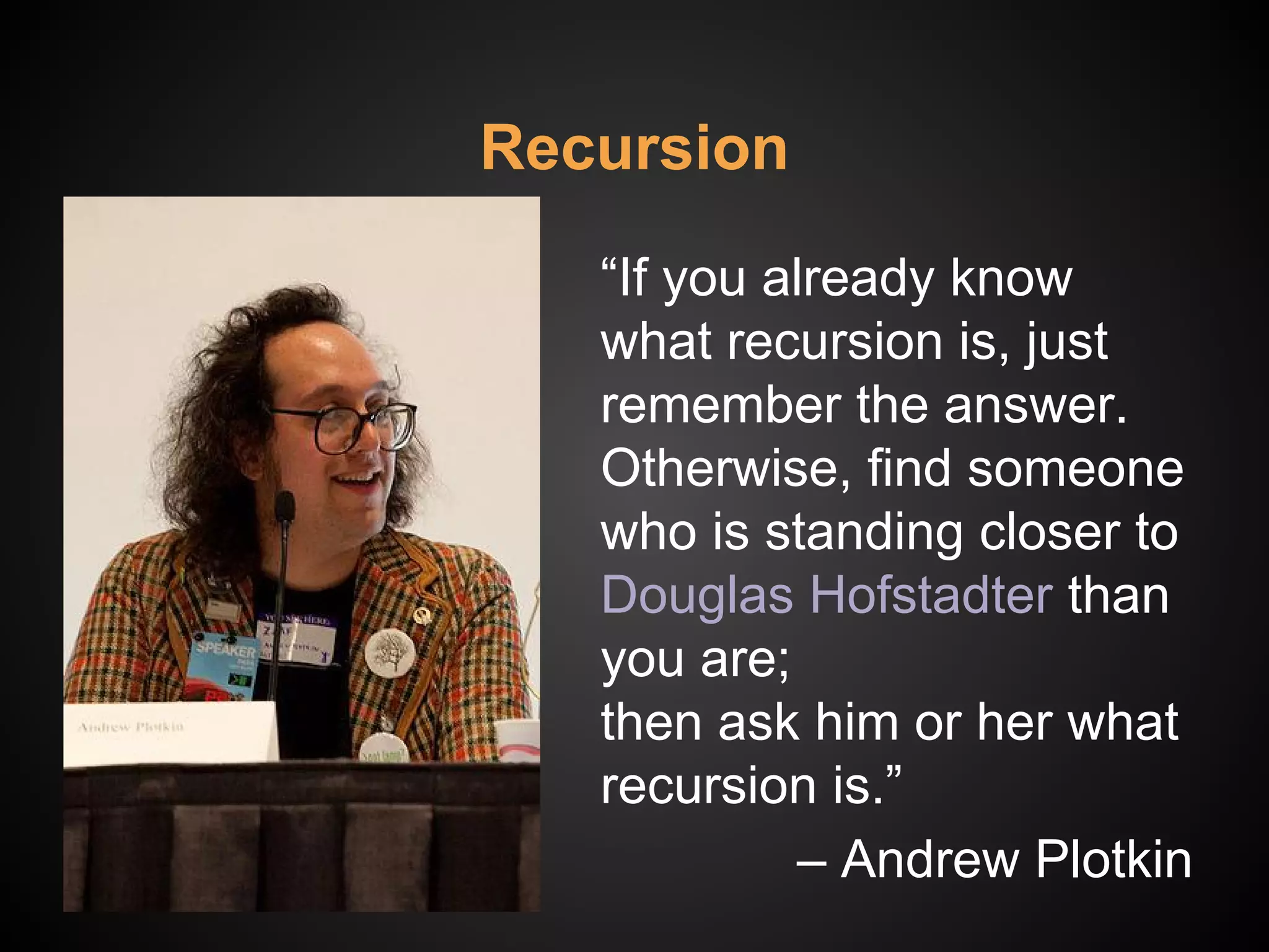 Recursion
“If you already know
what recursion is, just
remember the answer.
Otherwise, find someone
who is standing closer to
Douglas Hofstadter than
you are;
then ask him or her what
recursion is.”
‒ Andrew Plotkin
 