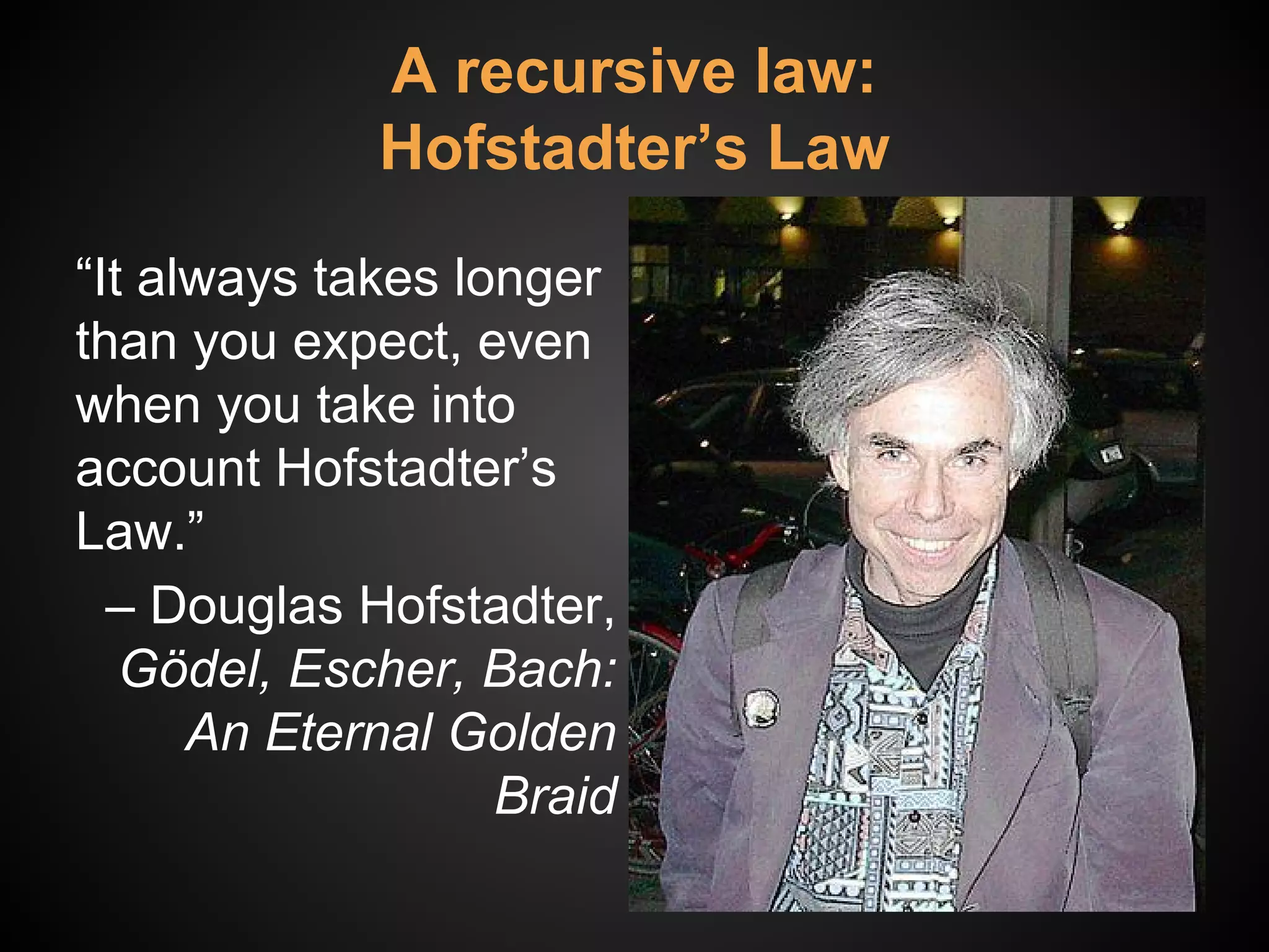 A recursive law:
Hofstadter’s Law
“It always takes longer
than you expect, even
when you take into
account Hofstadter’s
Law.”
‒ Douglas Hofstadter,
Gödel, Escher, Bach:
An Eternal Golden
Braid
 
