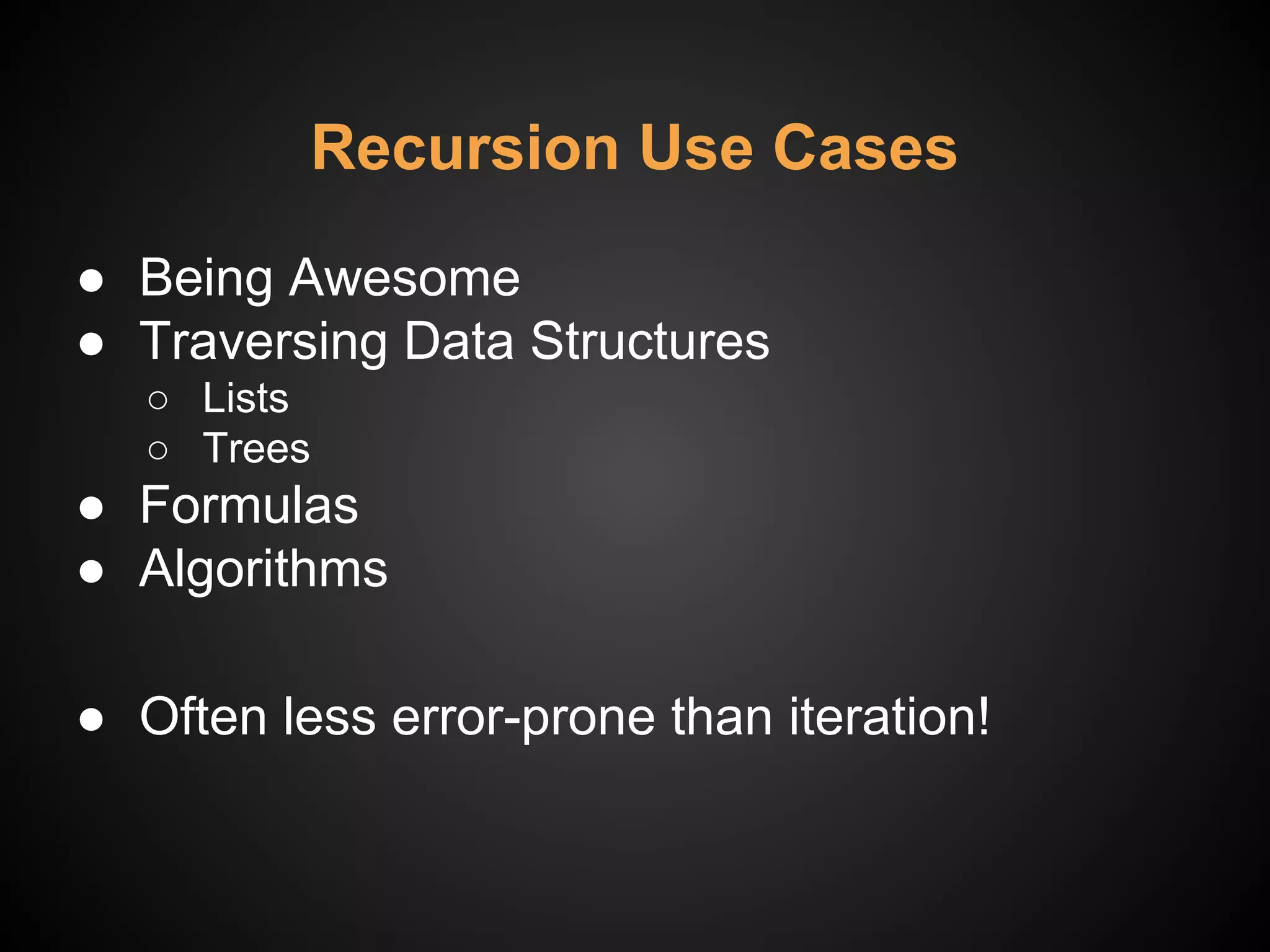 Recursion Use Cases
● Being Awesome
● Traversing Data Structures
○ Lists
○ Trees
● Formulas
● Algorithms
● Often less error-prone than iteration!
 