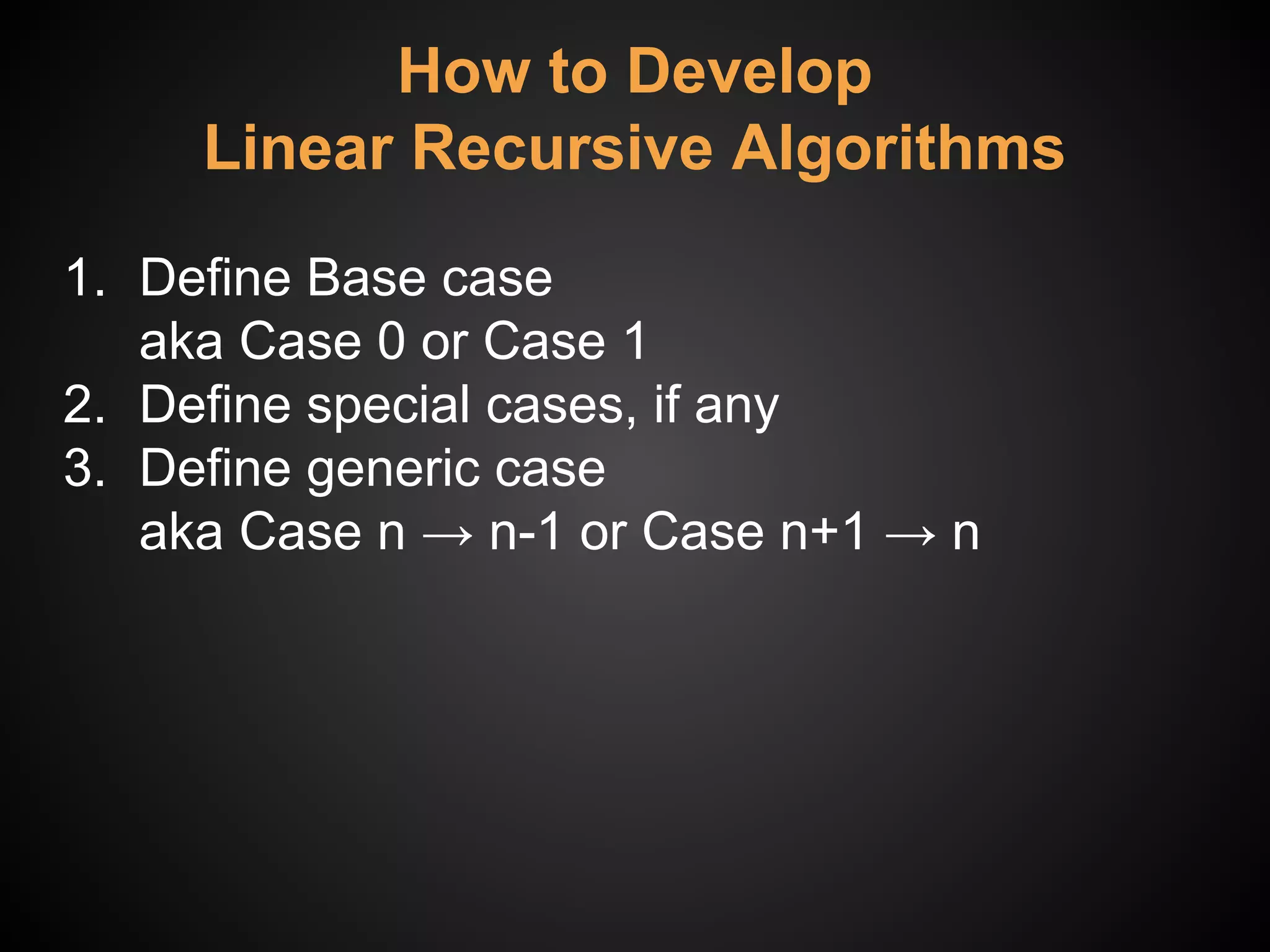 How to Develop
Linear Recursive Algorithms
1. Define Base case
aka Case 0 or Case 1
2. Define special cases, if any
3. Define generic case
aka Case n → n-1 or Case n+1 → n
 