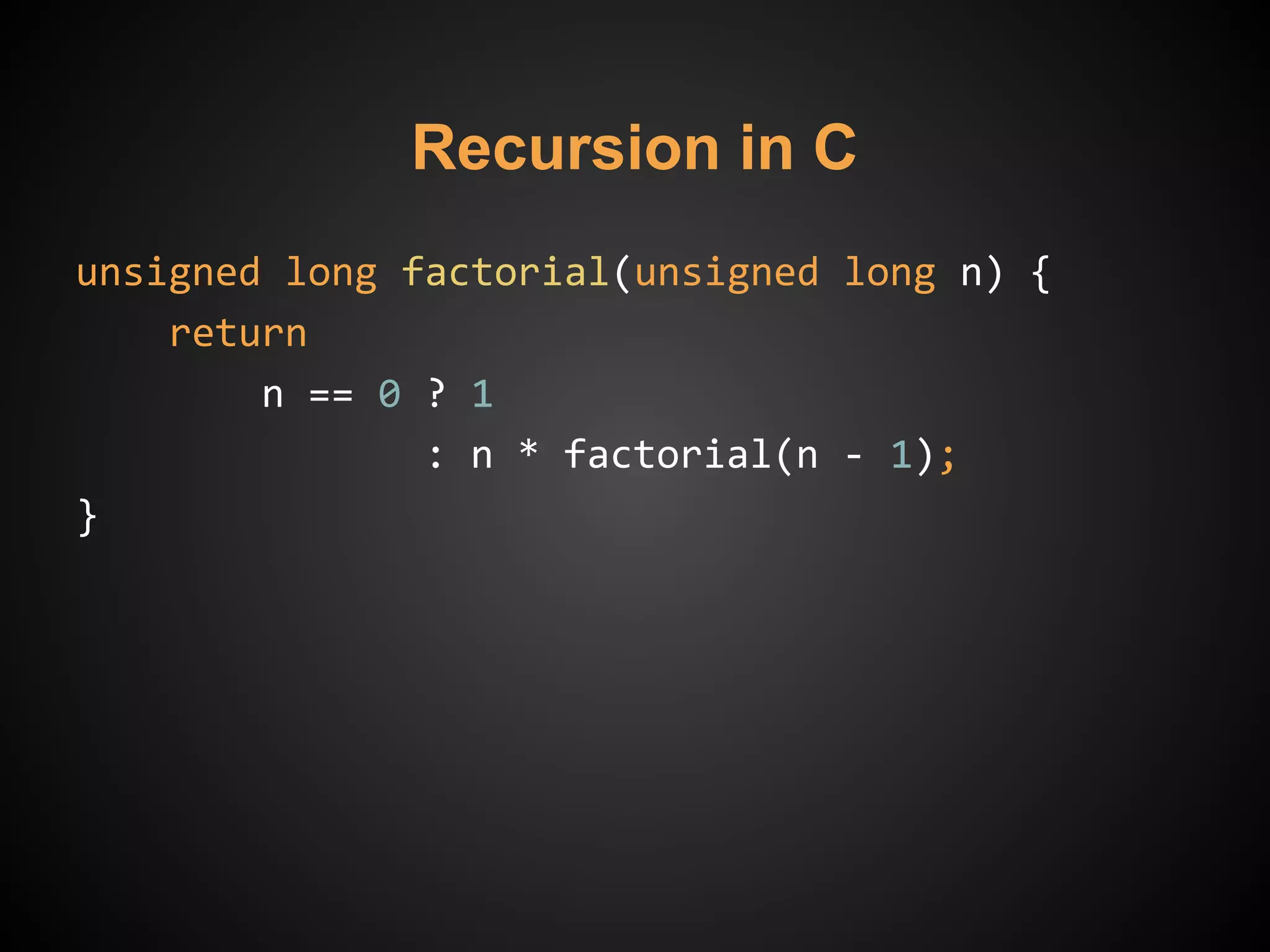 Recursion in C
unsigned long factorial(unsigned long n) {
return
n == 0 ? 1
: n * factorial(n - 1);
}
 