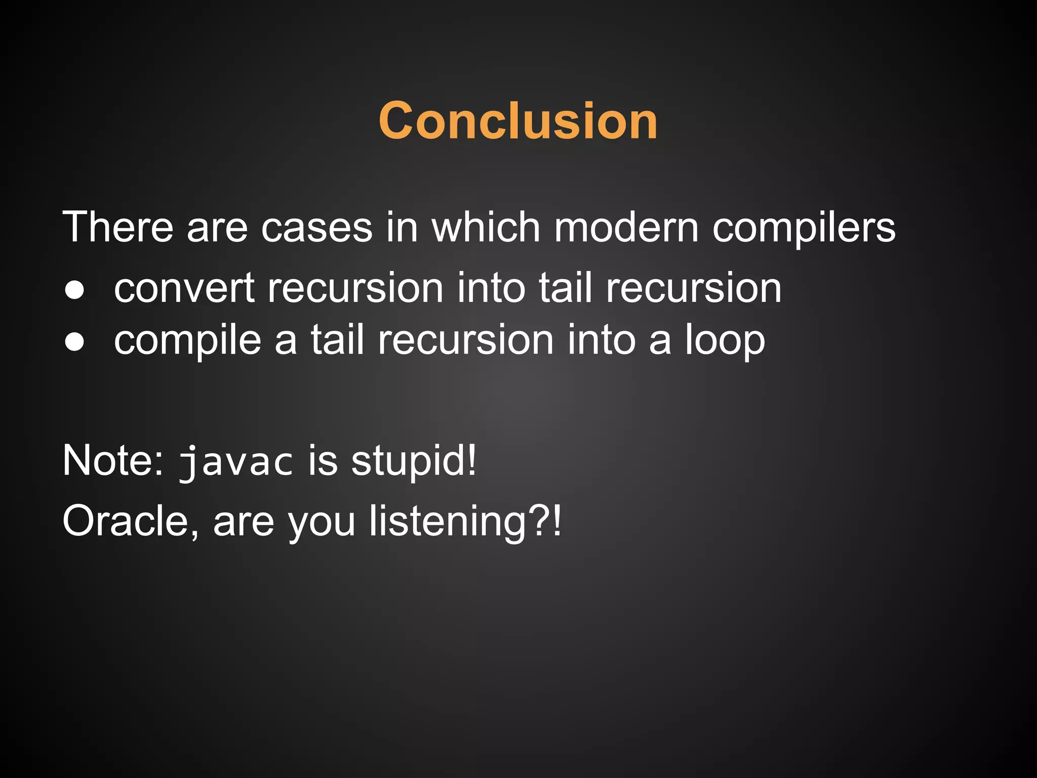 Conclusion
There are cases in which modern compilers
● convert recursion into tail recursion
● compile a tail recursion into a loop
Note: javac is stupid!
Oracle, are you listening?!
 