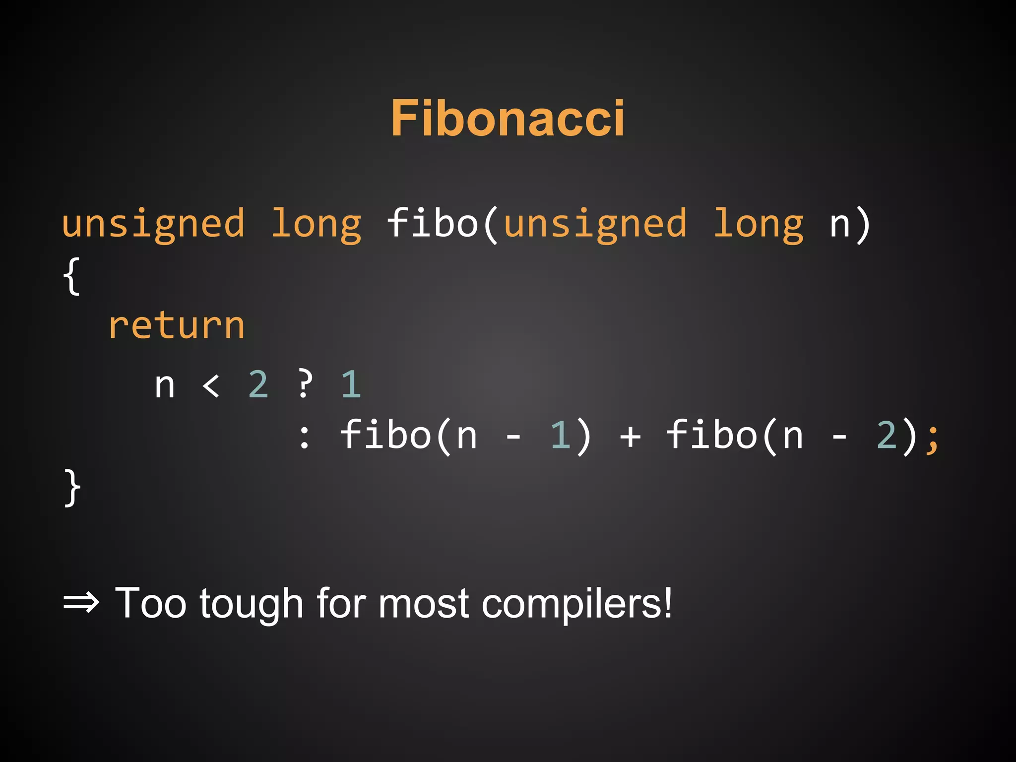 Fibonacci
unsigned long fibo(unsigned long n)
{
return
n < 2 ? 1
: fibo(n - 1) + fibo(n - 2);
}
⇒ Too tough for most compilers!
 