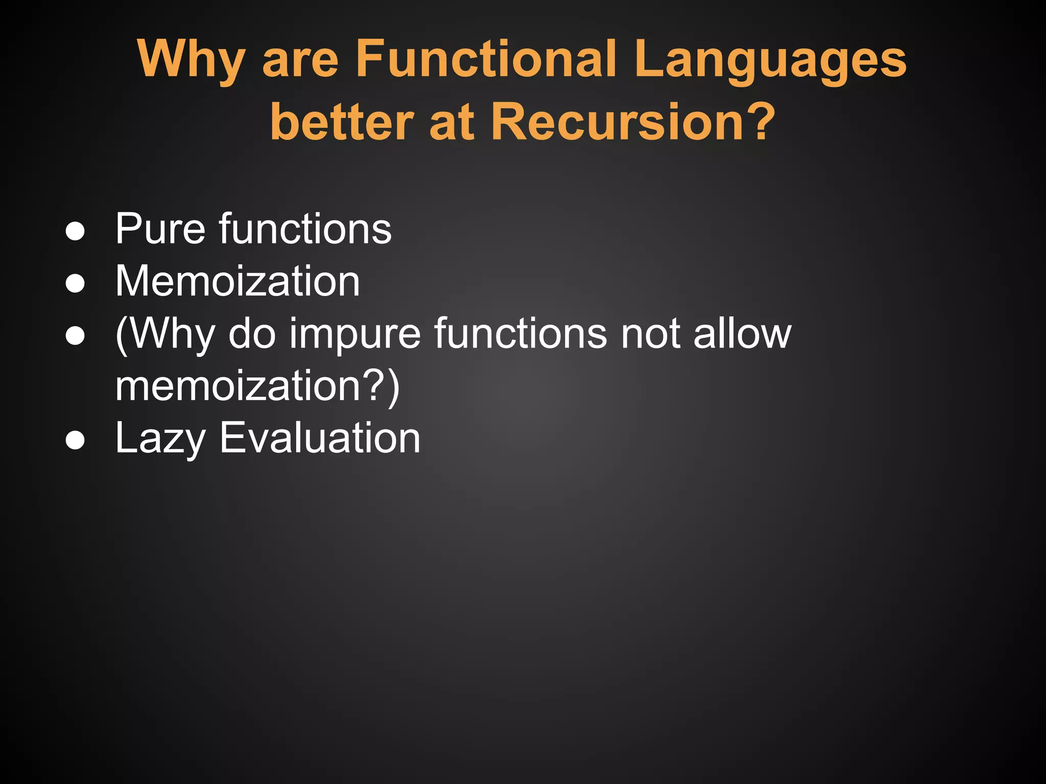 Why are Functional Languages
better at Recursion?
● Pure functions
● Memoization
● (Why do impure functions not allow
memoization?)
● Lazy Evaluation
 