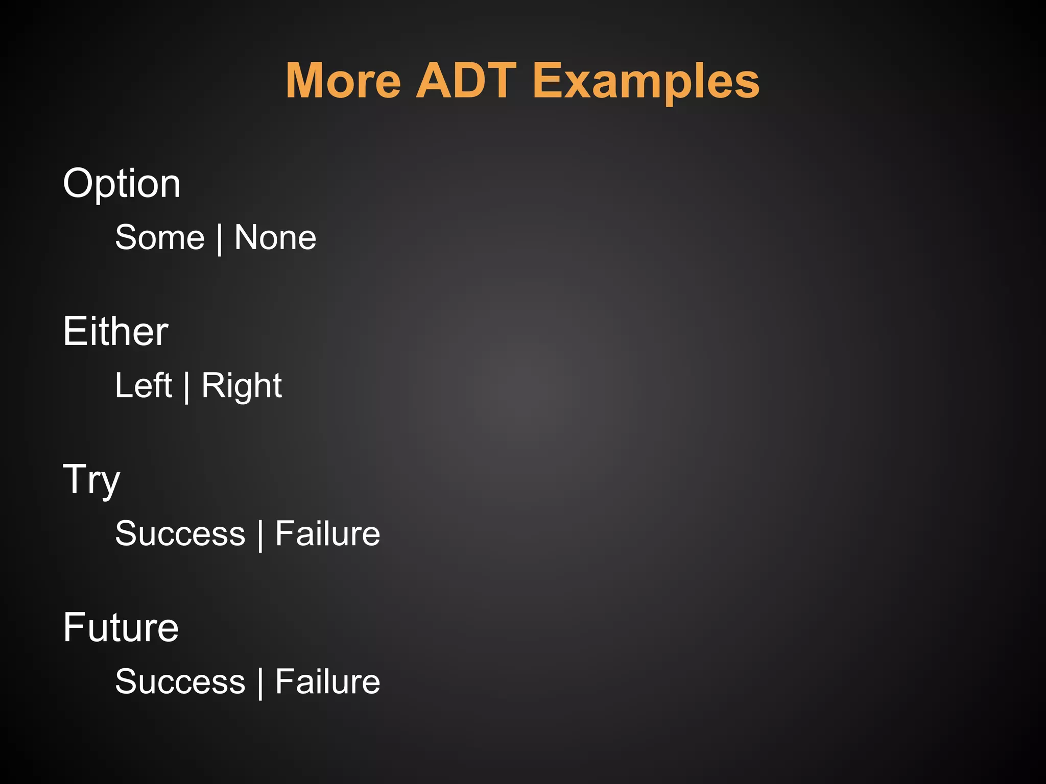 More ADT Examples
Option
Some | None
Either
Left | Right
Try
Success | Failure
Future
Success | Failure
 