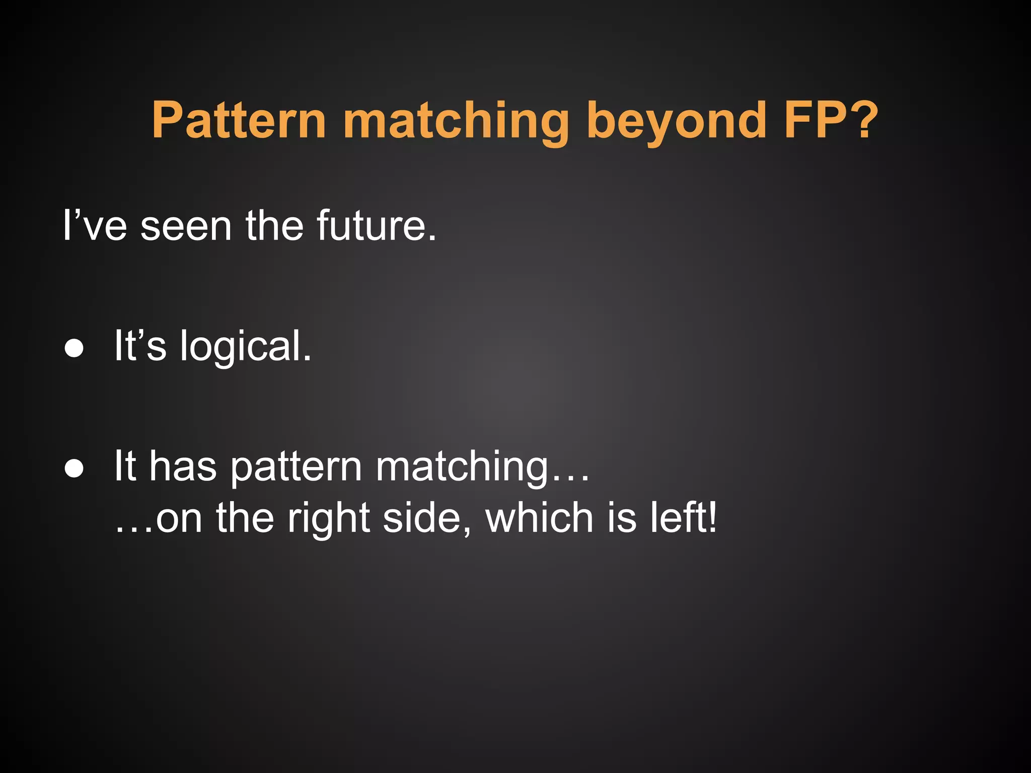 I’ve seen the future.
● It’s logical.
● It has pattern matching…
…on the right side, which is left!
Pattern matching beyond FP?
 