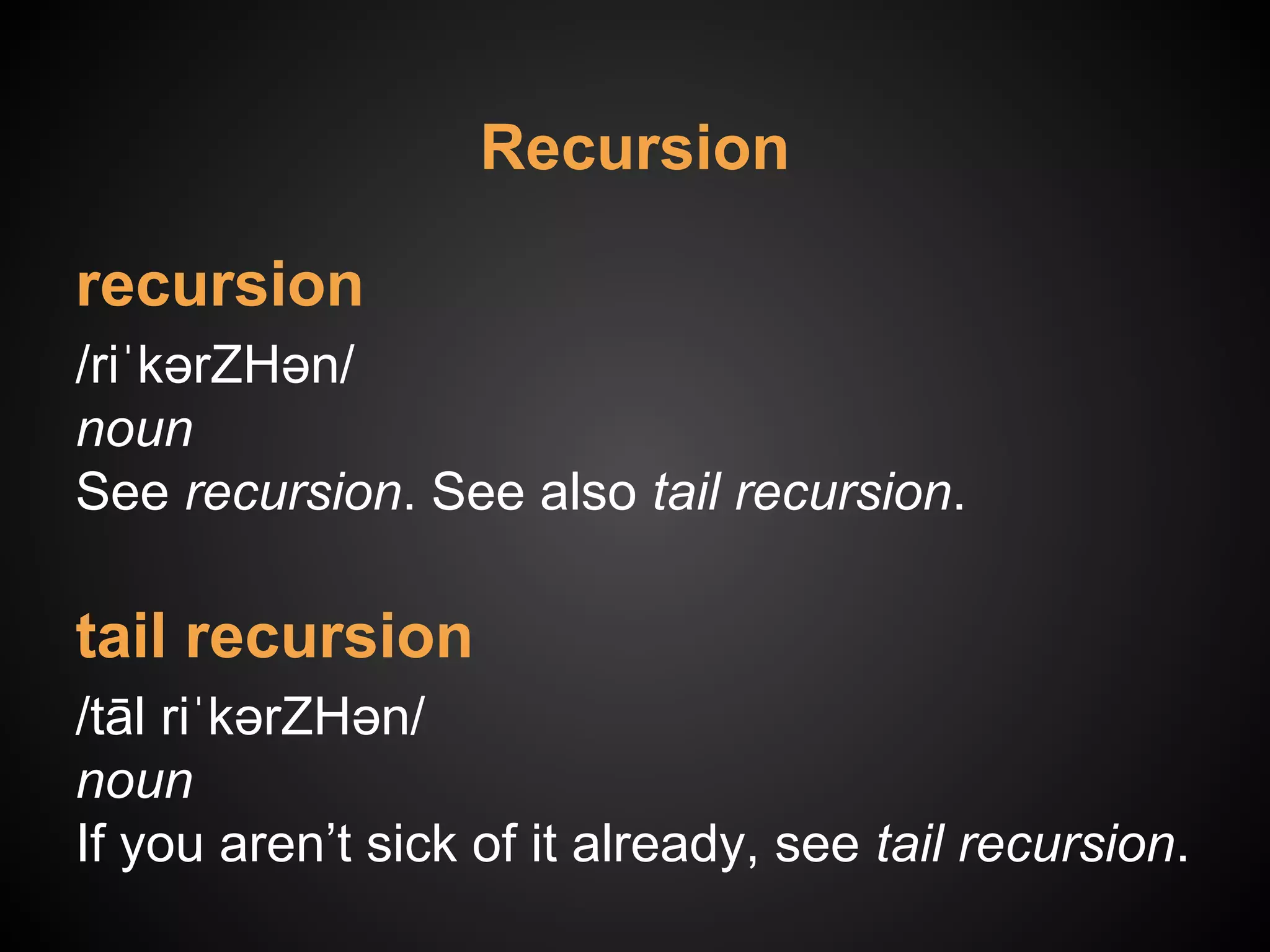 recursion
/riˈkərZHən/
noun
See recursion. See also tail recursion.
tail recursion
/tāl riˈkərZHən/
noun
If you aren’t sick of it already, see tail recursion.
Recursion
 