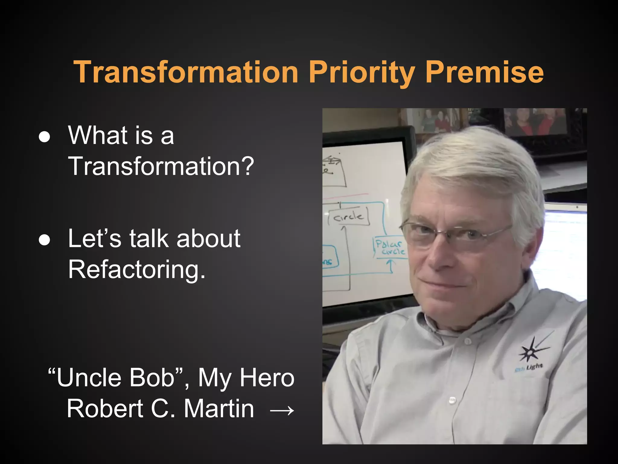 Transformation Priority Premise
● What is a
Transformation?
● Let’s talk about
Refactoring.
“Uncle Bob”, My Hero
Robert C. Martin →
 