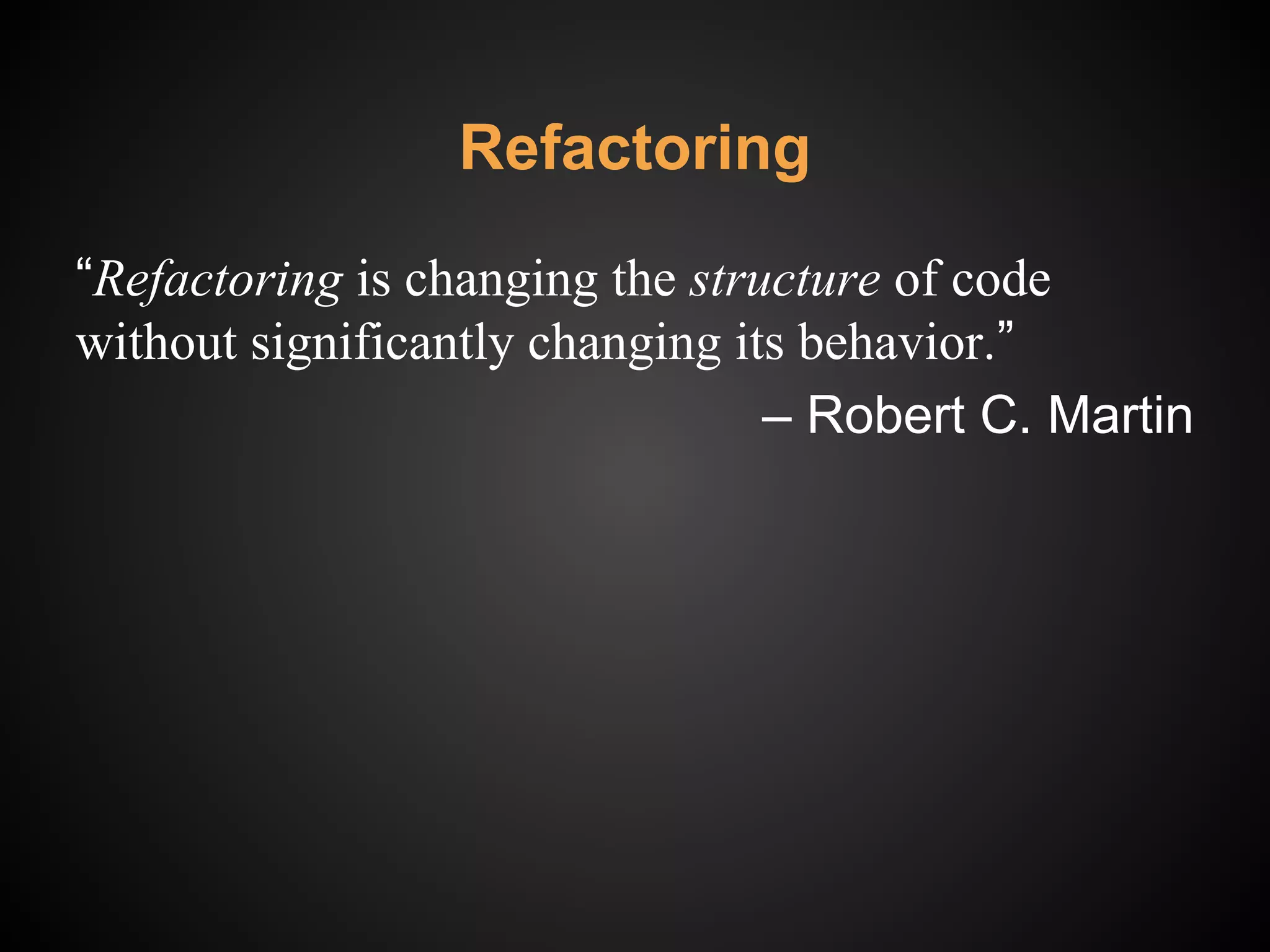 Refactoring
“Refactoring is changing the structure of code
without significantly changing its behavior.”
‒ Robert C. Martin
 