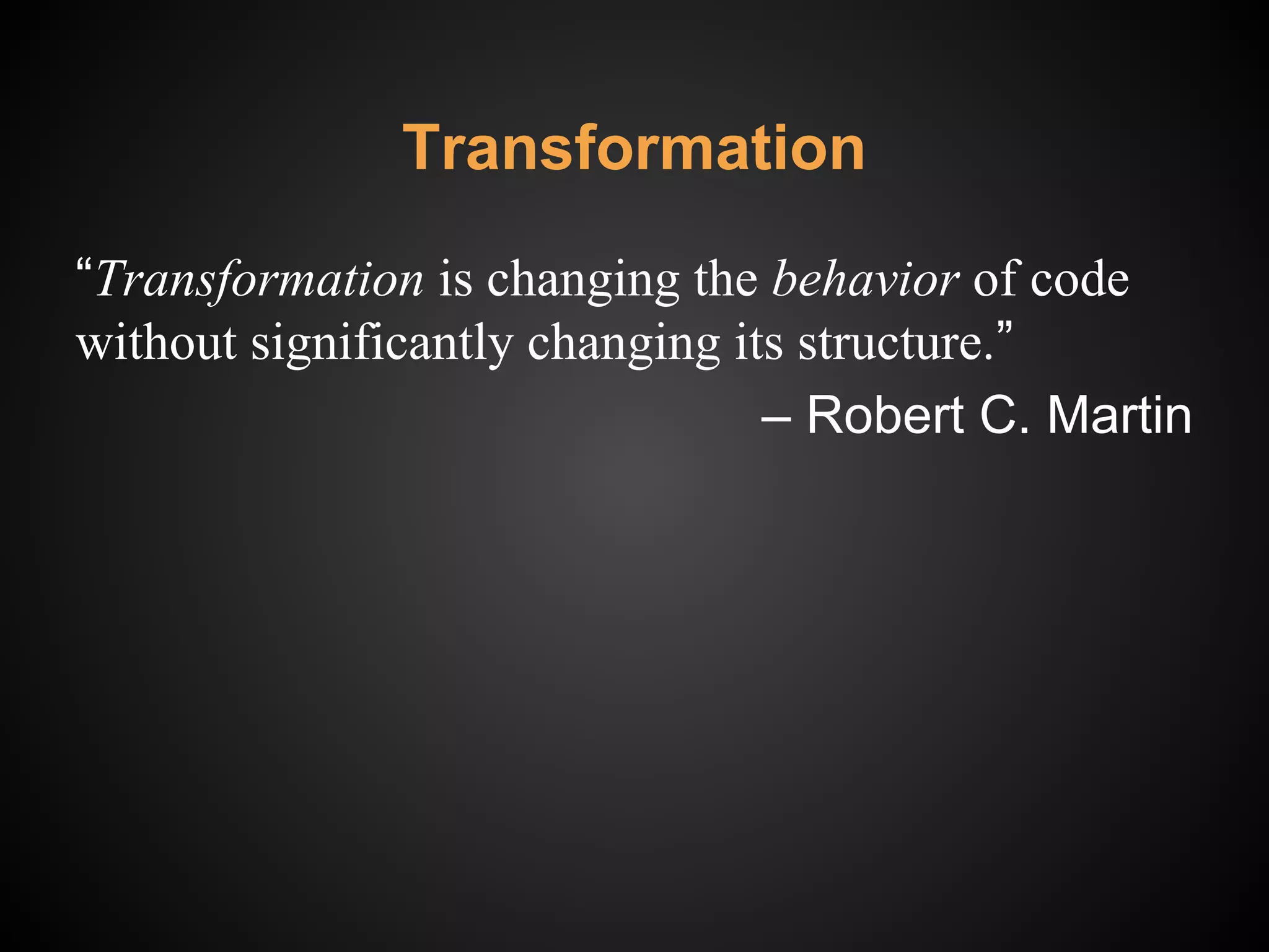 Transformation
“Transformation is changing the behavior of code
without significantly changing its structure.”
‒ Robert C. Martin
 