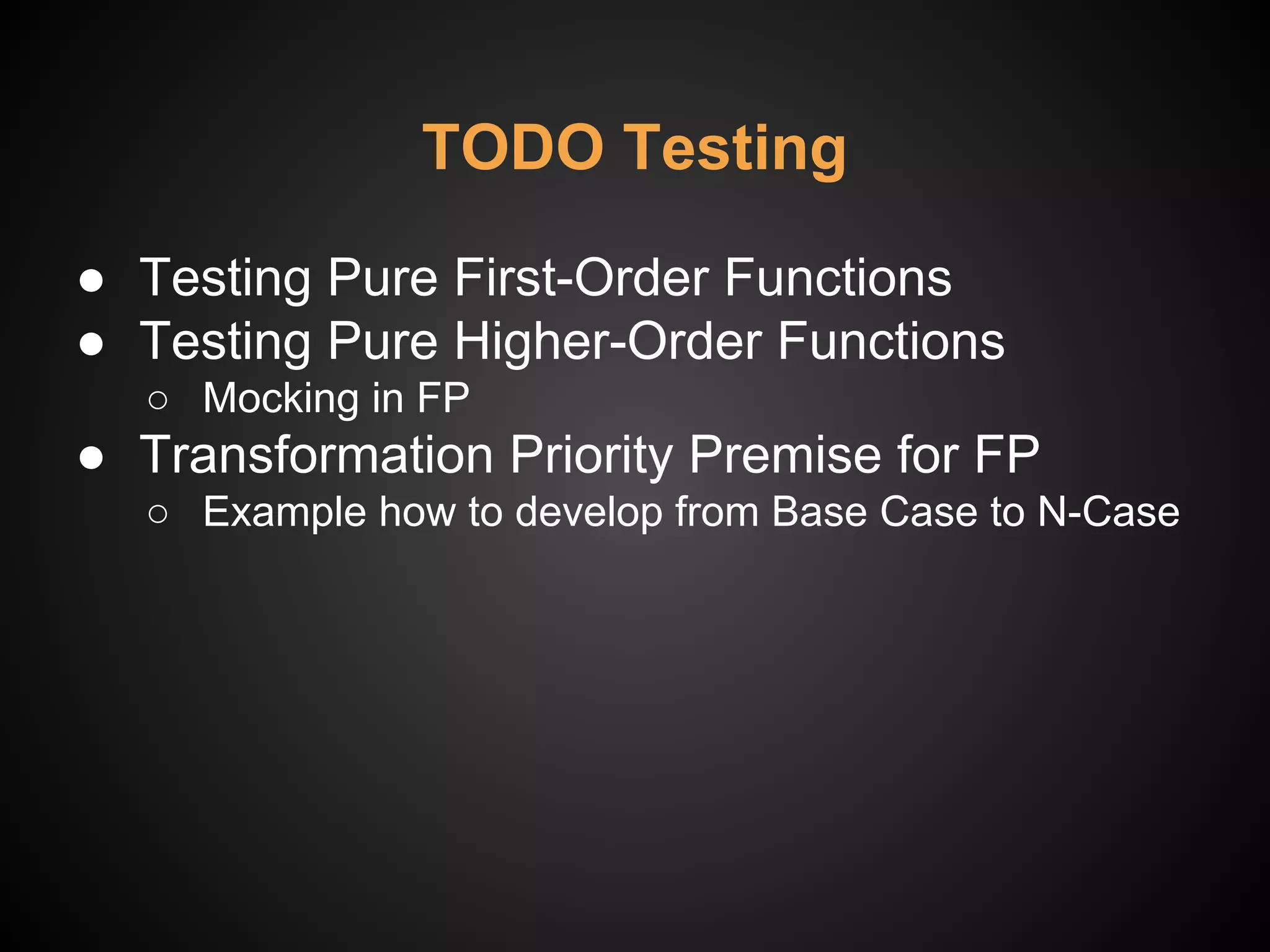 TODO Testing
● Testing Pure First-Order Functions
● Testing Pure Higher-Order Functions
○ Mocking in FP
● Transformation Priority Premise for FP
○ Example how to develop from Base Case to N-Case
 