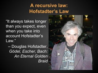 A recursive law:
Hofstadter’s Law
“It always takes longer
than you expect, even
when you take into
account Hofstadter’s
Law.”
‒ Douglas Hofstadter,
Gödel, Escher, Bach:
An Eternal Golden
Braid
 