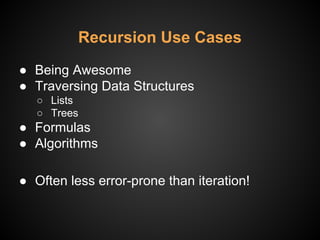 Recursion Use Cases
● Being Awesome
● Traversing Data Structures
○ Lists
○ Trees
● Formulas
● Algorithms
● Often less error-prone than iteration!
 