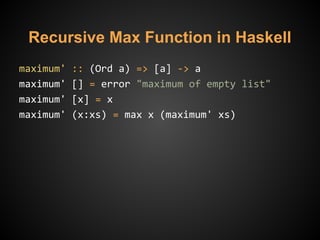 Recursive Max Function in Haskell
maximum' :: (Ord a) => [a] -> a
maximum' [] = error "maximum of empty list"
maximum' [x] = x
maximum' (x:xs) = max x (maximum' xs)
 