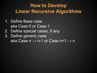 How to Develop
Linear Recursive Algorithms
1. Define Base case
aka Case 0 or Case 1
2. Define special cases, if any
3. Define generic case
aka Case n → n-1 or Case n+1 → n
 