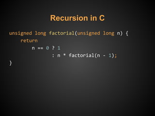 Recursion in C
unsigned long factorial(unsigned long n) {
return
n == 0 ? 1
: n * factorial(n - 1);
}
 