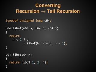 Converting
Recursion → Tail Recursion
typedef unsigned long u64;
u64 fiboT(u64 a, u64 b, u64 n)
{
return
n < 2 ? a
: fiboT(b, a + b, n - 1);
}
u64 fibo(u64 n)
{
return fiboT(1, 2, n);
}
 