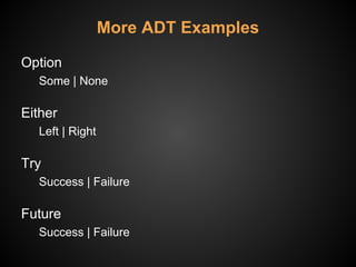 More ADT Examples
Option
Some | None
Either
Left | Right
Try
Success | Failure
Future
Success | Failure
 
