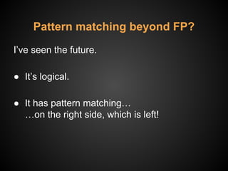 I’ve seen the future.
● It’s logical.
● It has pattern matching…
…on the right side, which is left!
Pattern matching beyond FP?
 