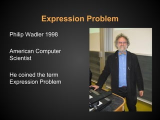 Philip Wadler 1998
American Computer
Scientist
He coined the term
Expression Problem
Expression Problem
 