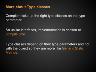 More about Type classes
Compiler picks-up the right type classes on the type
parameter.
So unlike interfaces, implementation is chosen at
compile time
Type classes depend on their type parameters and not
with the object so they are more like Generic Static
Method.
 