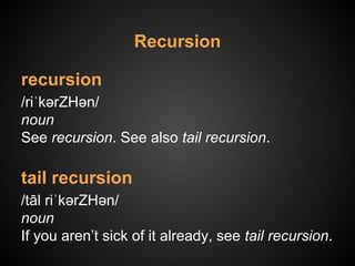 recursion
/riˈkərZHən/
noun
See recursion. See also tail recursion.
tail recursion
/tāl riˈkərZHən/
noun
If you aren’t sick of it already, see tail recursion.
Recursion
 