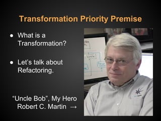 Transformation Priority Premise
● What is a
Transformation?
● Let’s talk about
Refactoring.
“Uncle Bob”, My Hero
Robert C. Martin →
 