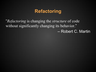 Refactoring
“Refactoring is changing the structure of code
without significantly changing its behavior.”
‒ Robert C. Martin
 