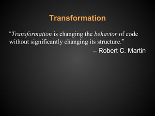 Transformation
“Transformation is changing the behavior of code
without significantly changing its structure.”
‒ Robert C. Martin
 