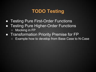 TODO Testing
● Testing Pure First-Order Functions
● Testing Pure Higher-Order Functions
○ Mocking in FP
● Transformation Priority Premise for FP
○ Example how to develop from Base Case to N-Case
 
