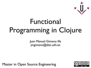 Functional
    Programming in Clojure
                Juan Manuel Gimeno Illa
                 jmgimeno@diei.udl.cat




Master in Open Source Engineering
 