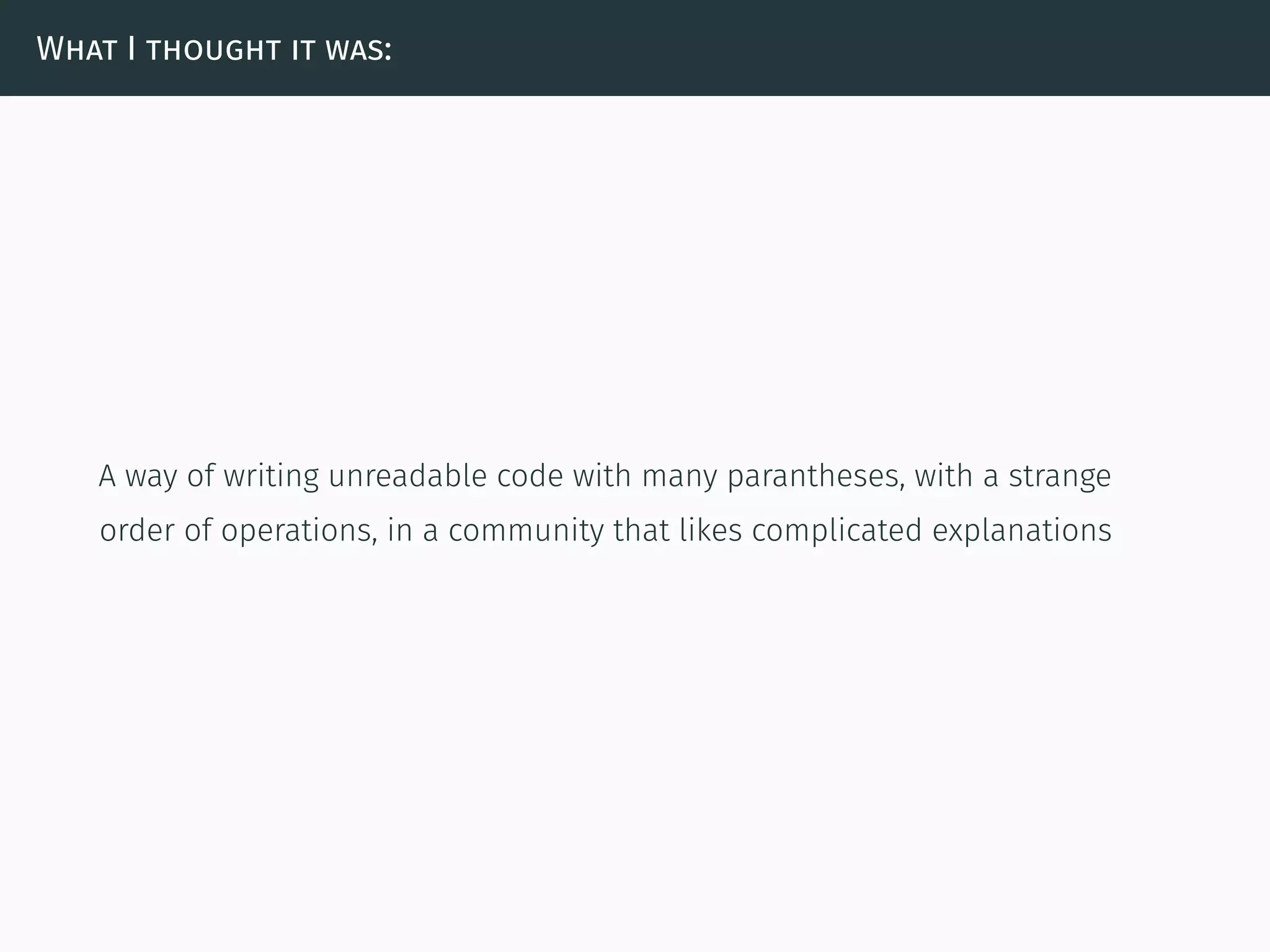 What I thought it was:
A way of writing unreadable code with many parantheses, with a strange
order of operations, in a community that likes complicated explanations
 
