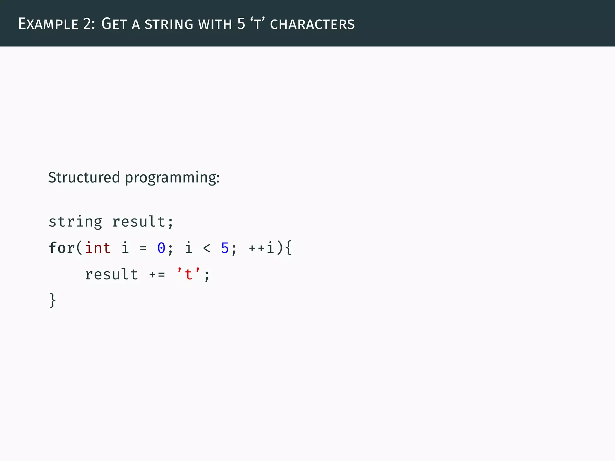 Example 2: Get a string with 5 ‘t’ characters
Structured programming:
string result;
for(int i = 0; i < 5; ++i){
result += ’t’;
}
 
