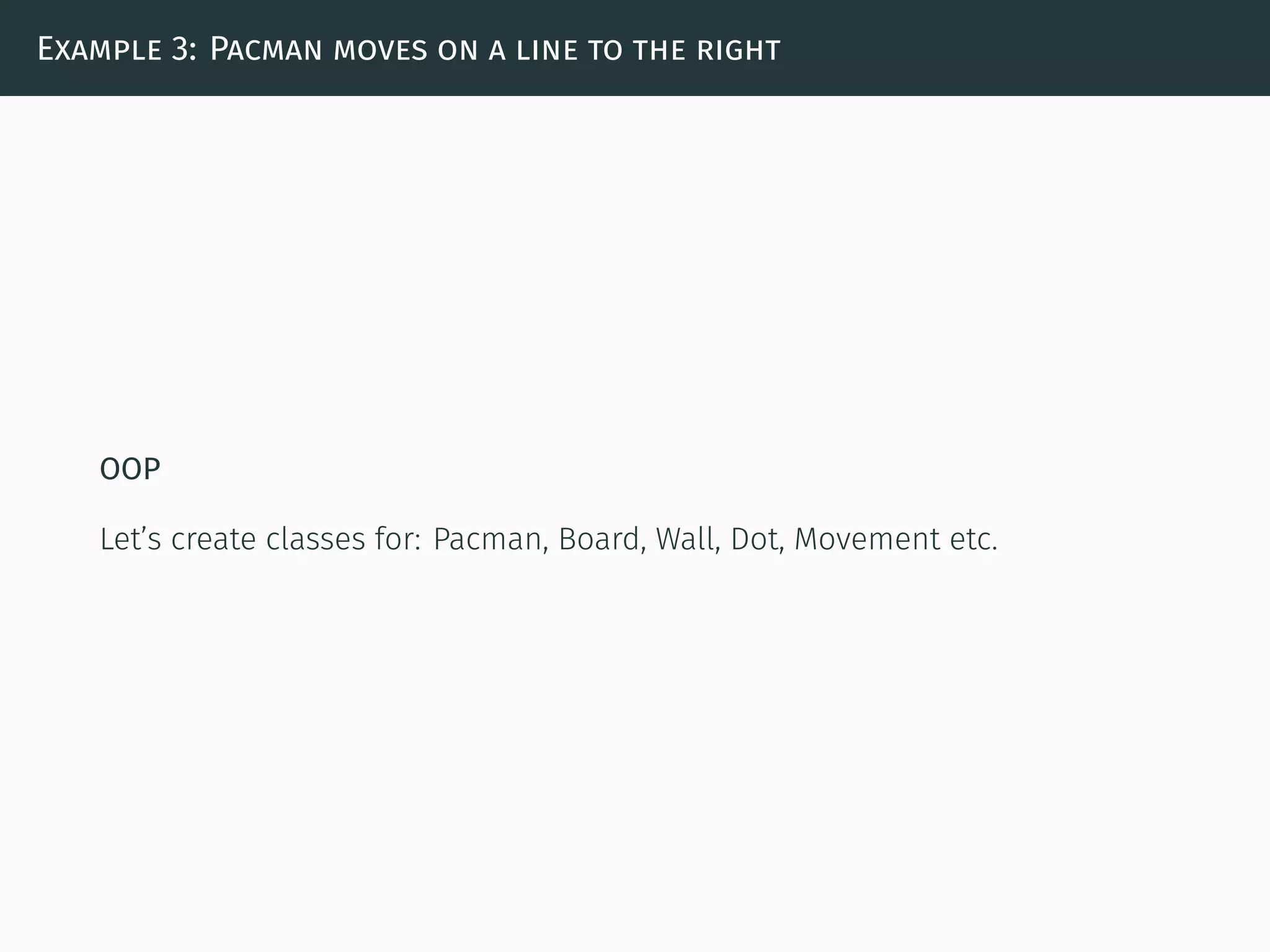 Example 3: Pacman moves on a line to the right
OOP
Let’s create classes for: Pacman, Board, Wall, Dot, Movement etc.
 