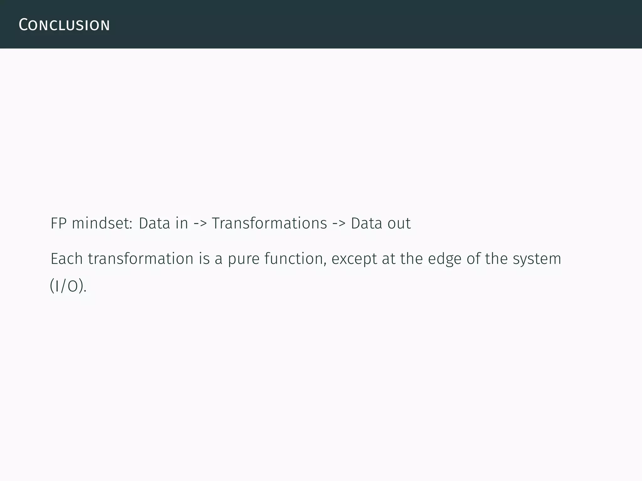 Conclusion
FP mindset: Data in -> Transformations -> Data out
Each transformation is a pure function, except at the edge of the system
(I/O).
 