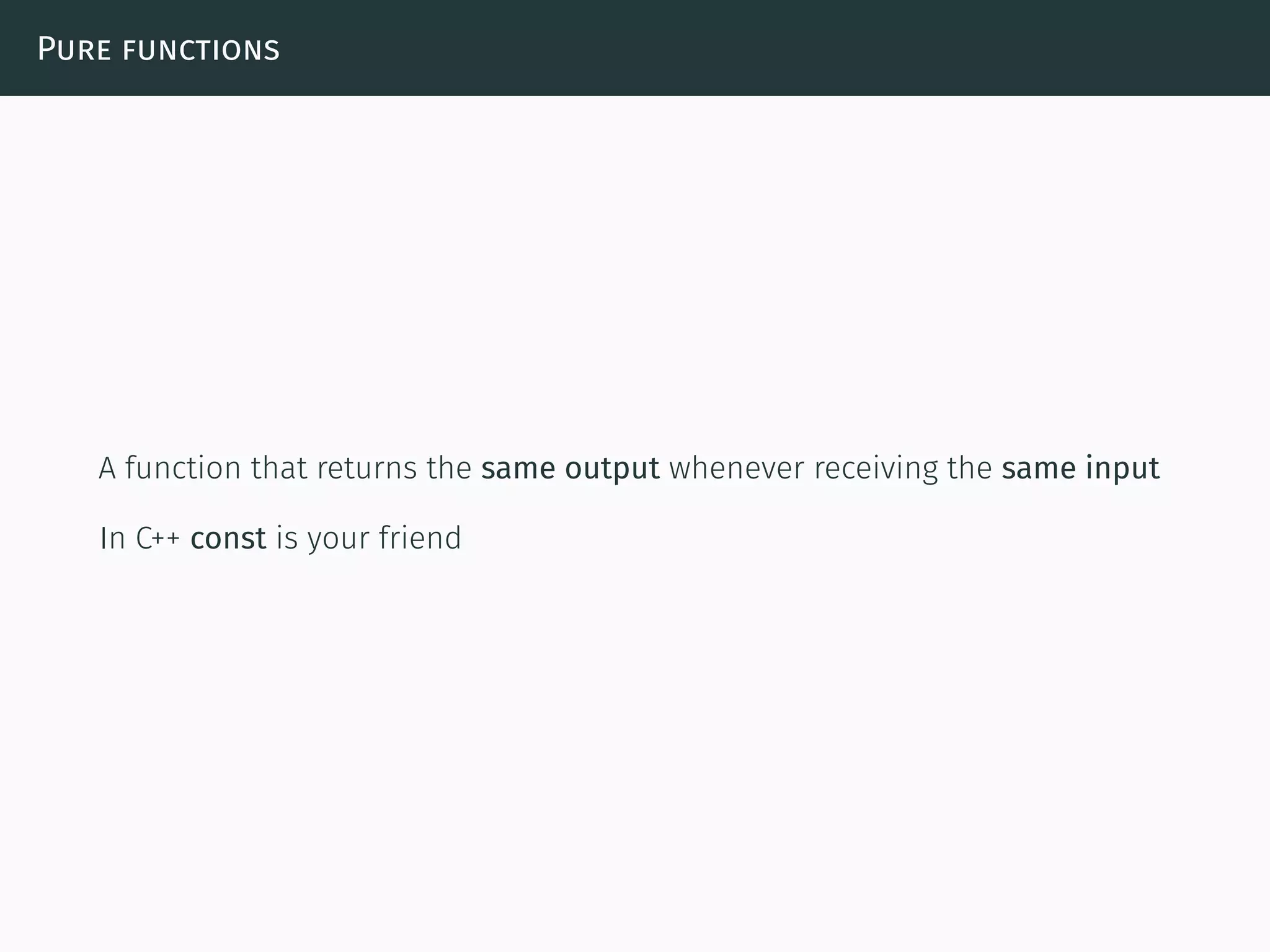 Pure functions
A function that returns the same output whenever receiving the same input
In C++ const is your friend
 