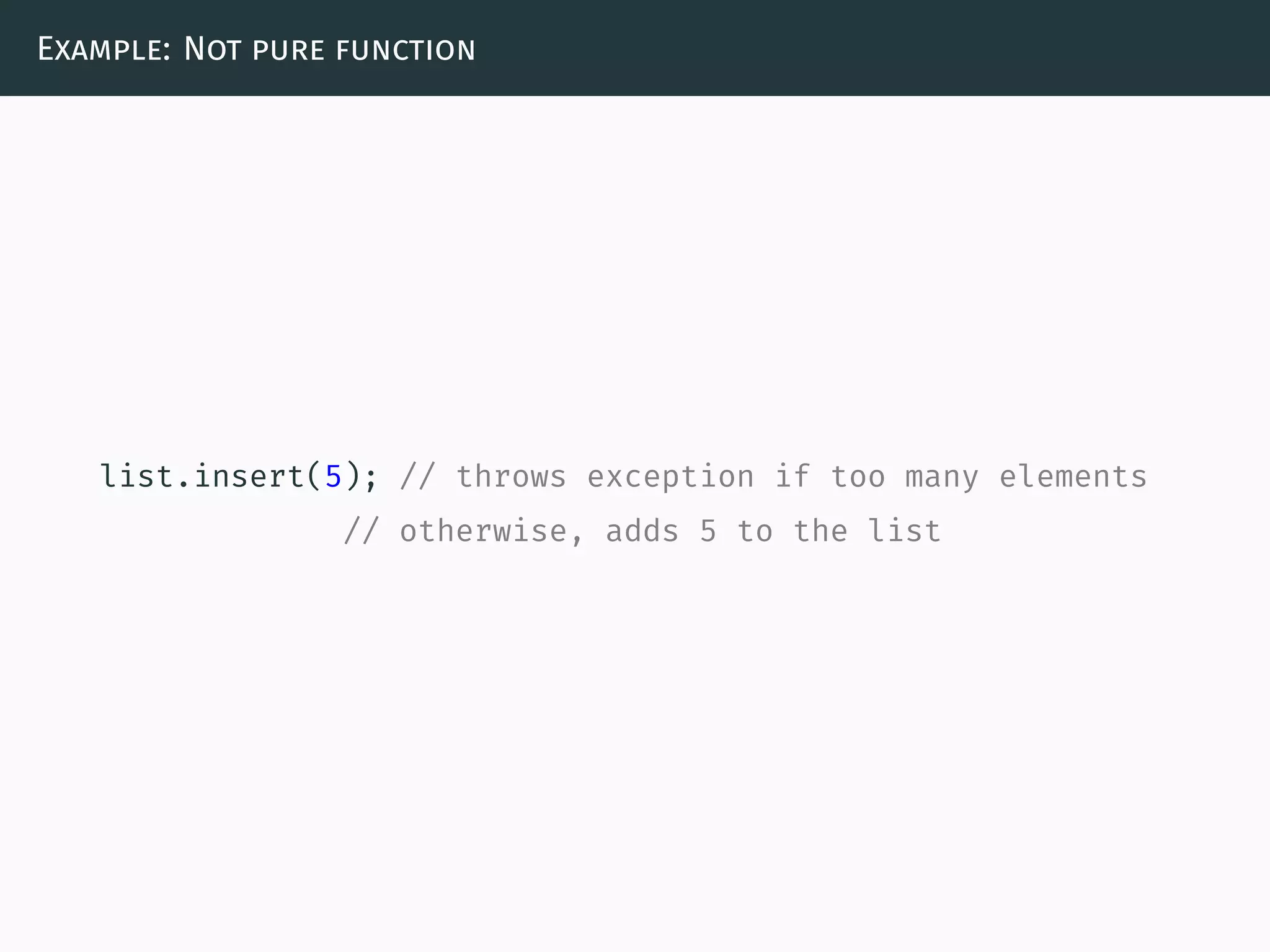 Example: Not pure function
list.insert(5); // throws exception if too many elements
// otherwise, adds 5 to the list
 