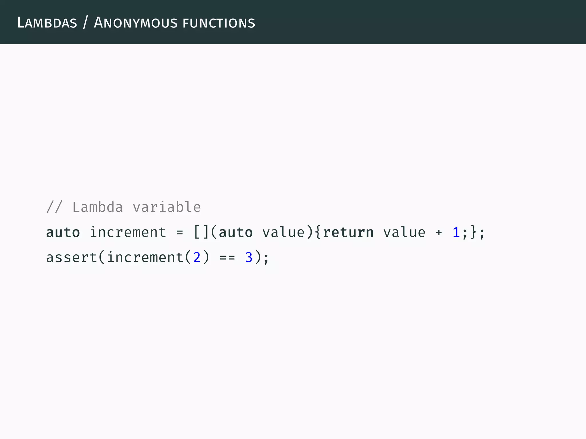 Lambdas / Anonymous functions
// Lambda variable
auto increment = [](auto value){return value + 1;};
assert(increment(2) == 3);
 