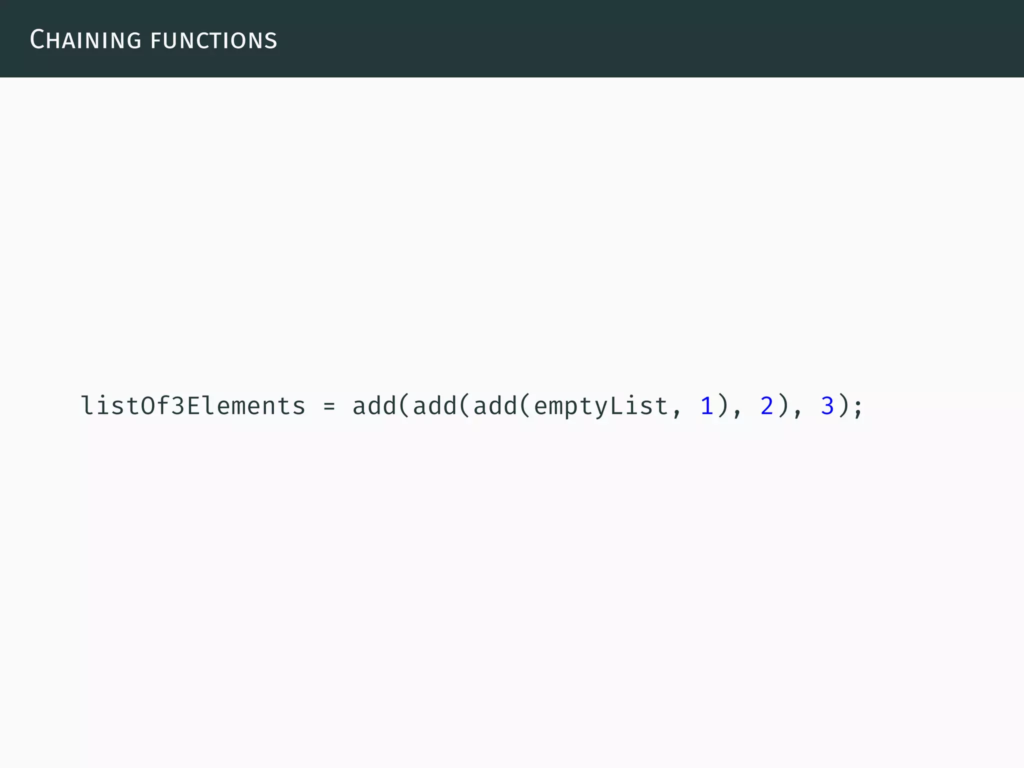 Chaining functions
listOf3Elements = add(add(add(emptyList, 1), 2), 3);
 