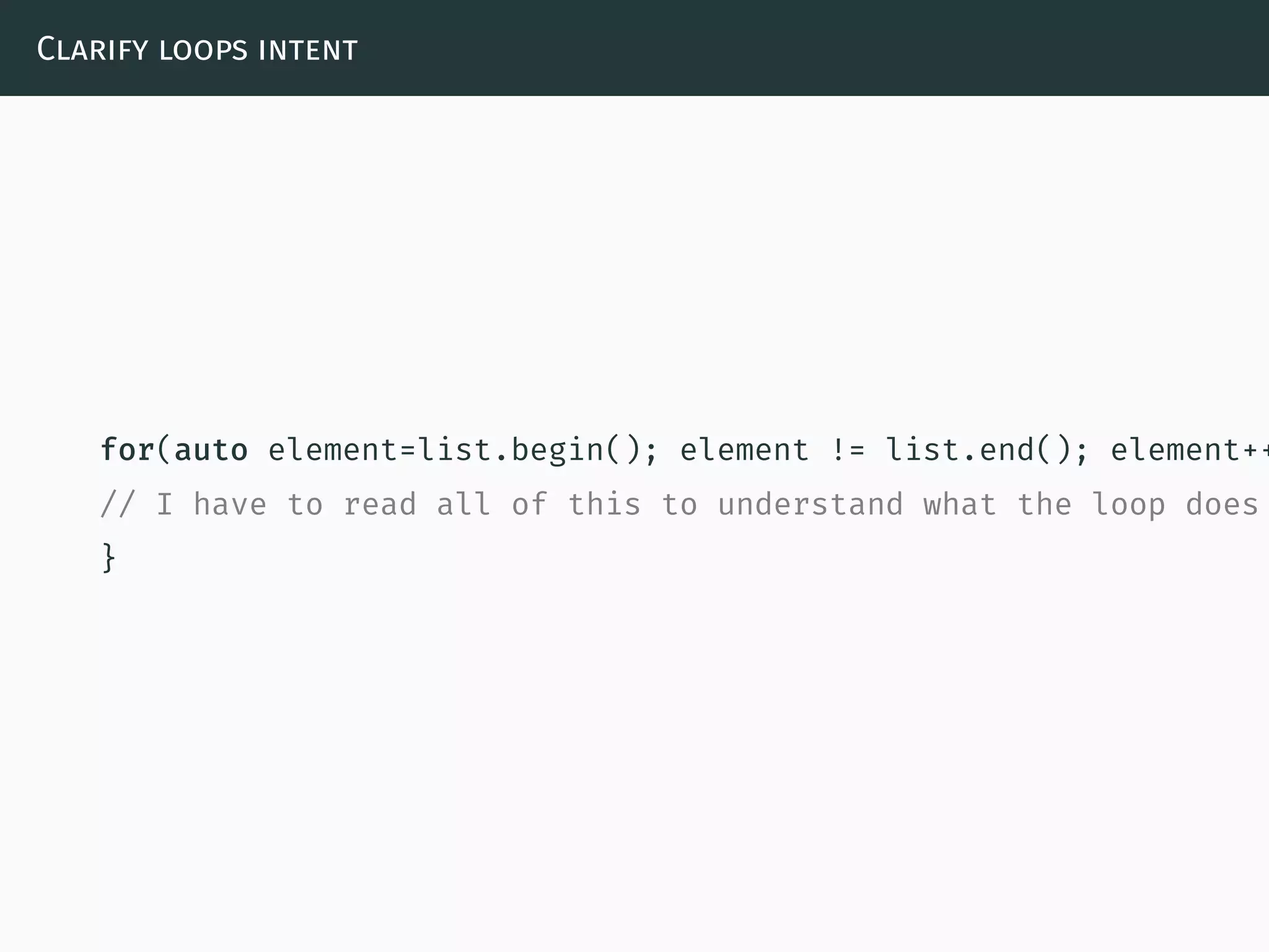 Clarify loops intent
for(auto element=list.begin(); element != list.end(); element++
// I have to read all of this to understand what the loop does
}
 