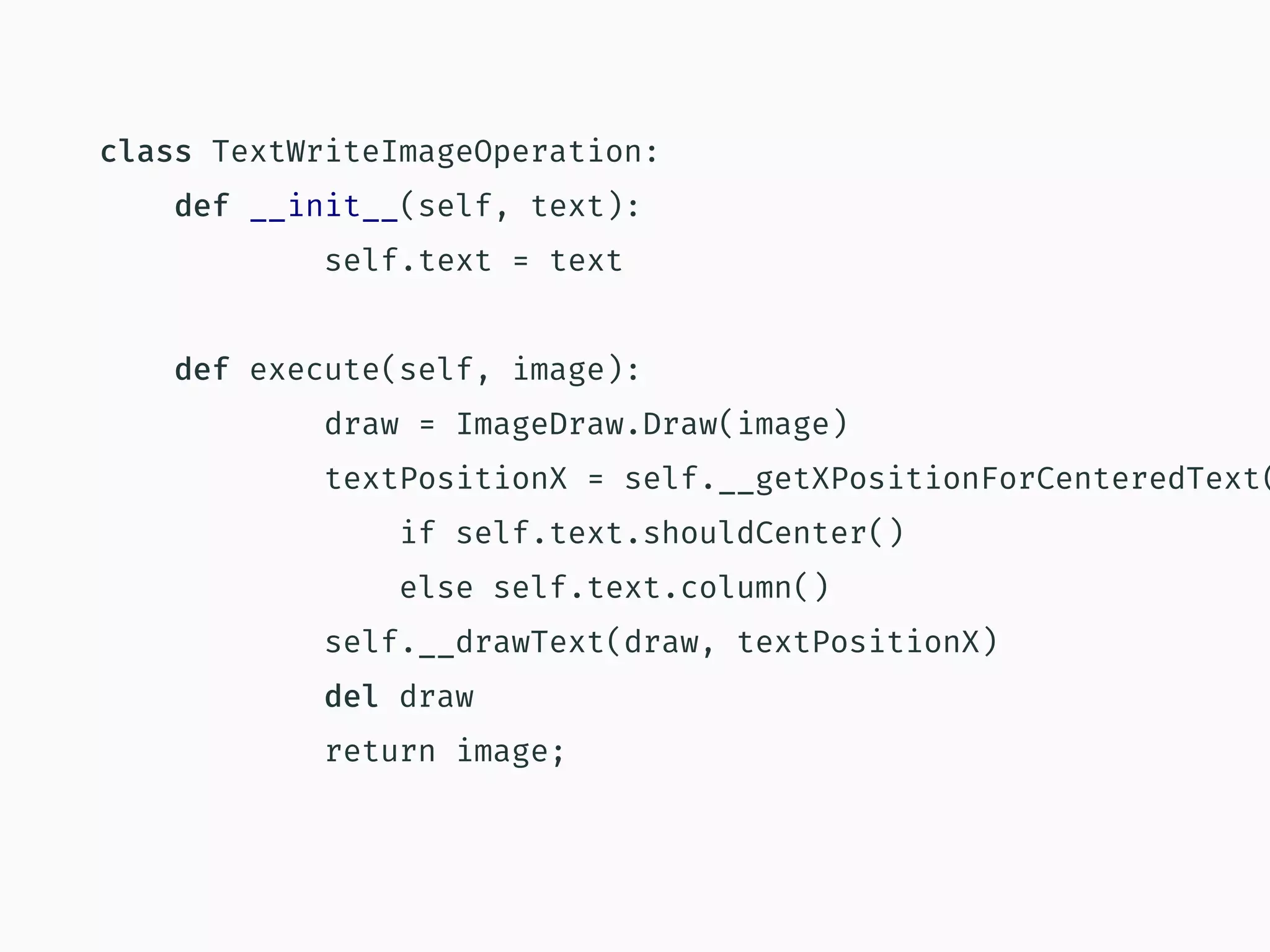 class TextWriteImageOperation:
def __init__(self, text):
self.text = text
def execute(self, image):
draw = ImageDraw.Draw(image)
textPositionX = self.__getXPositionForCenteredText(
if self.text.shouldCenter()
else self.text.column()
self.__drawText(draw, textPositionX)
del draw
return image;
 