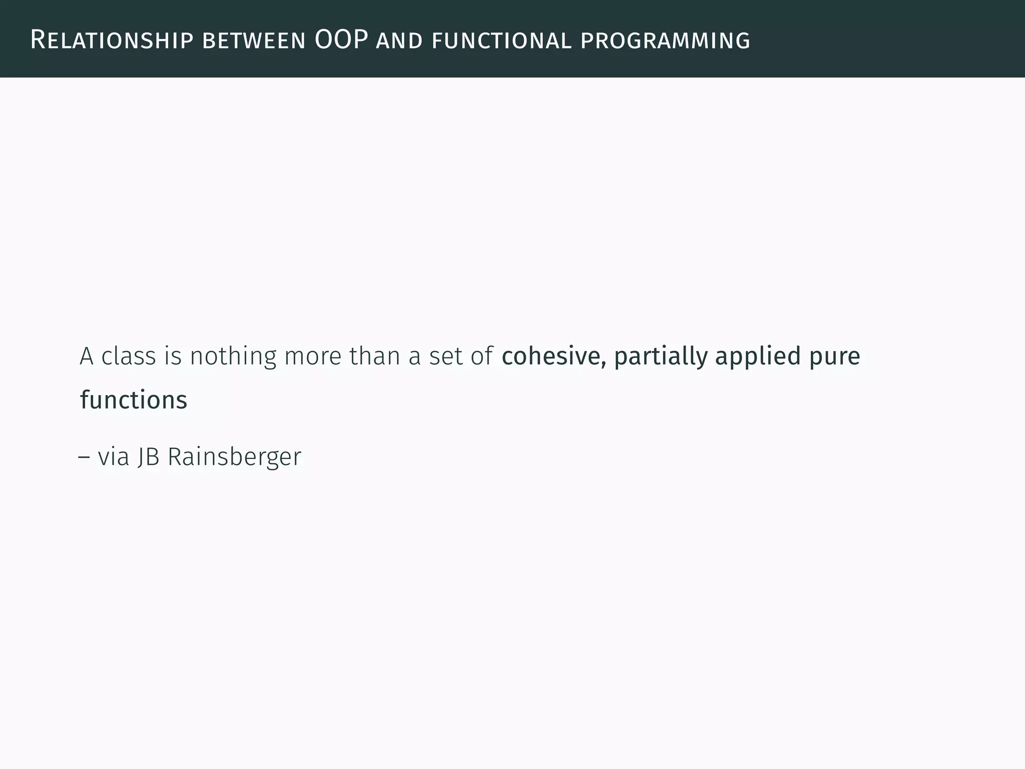 Relationship between OOP and functional programming
A class is nothing more than a set of cohesive, partially applied pure
functions
– via JB Rainsberger
 