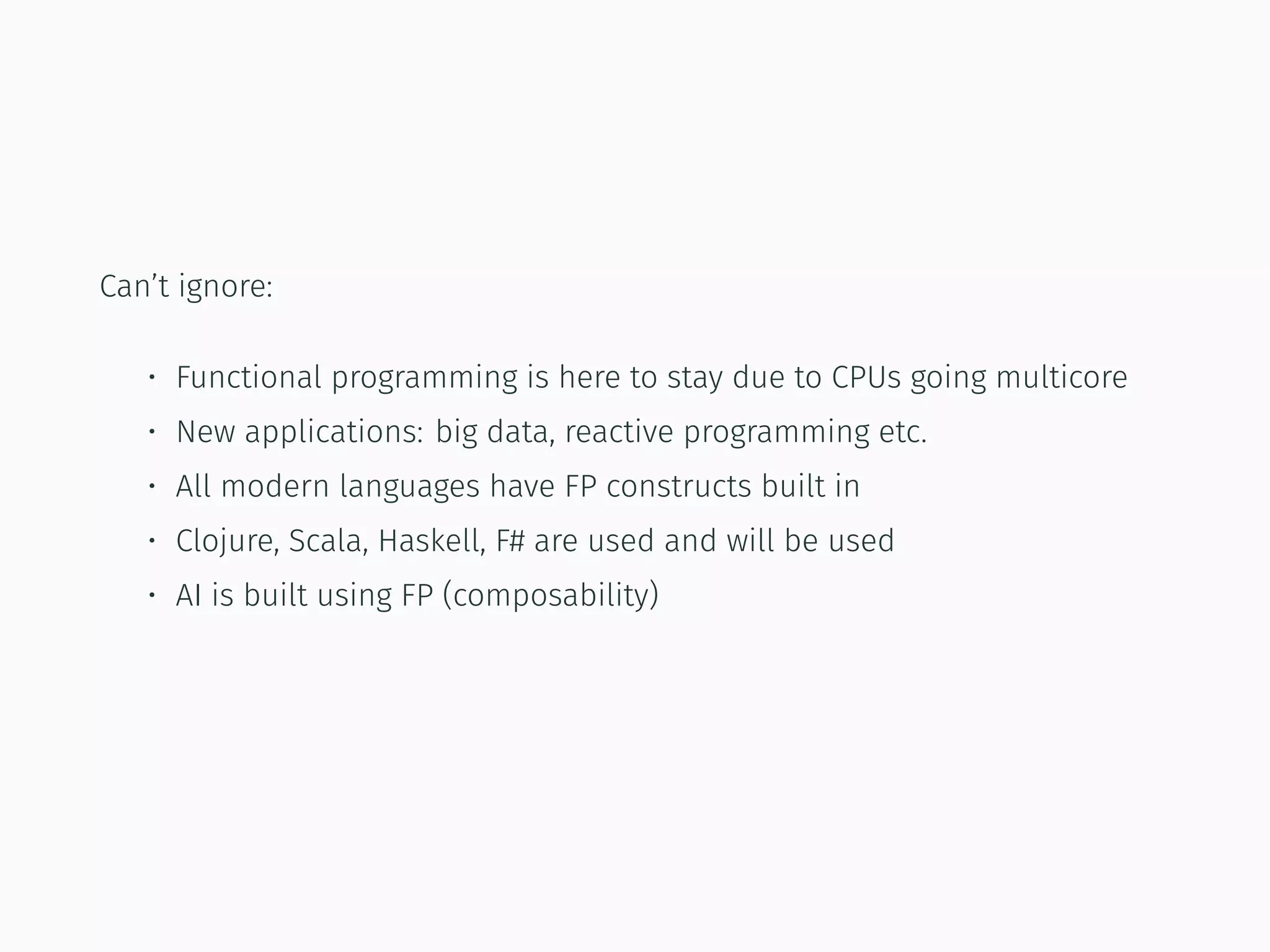 Can’t ignore:
• Functional programming is here to stay due to CPUs going multicore
• New applications: big data, reactive programming etc.
• All modern languages have FP constructs built in
• Clojure, Scala, Haskell, F# are used and will be used
• AI is built using FP (composability)
 