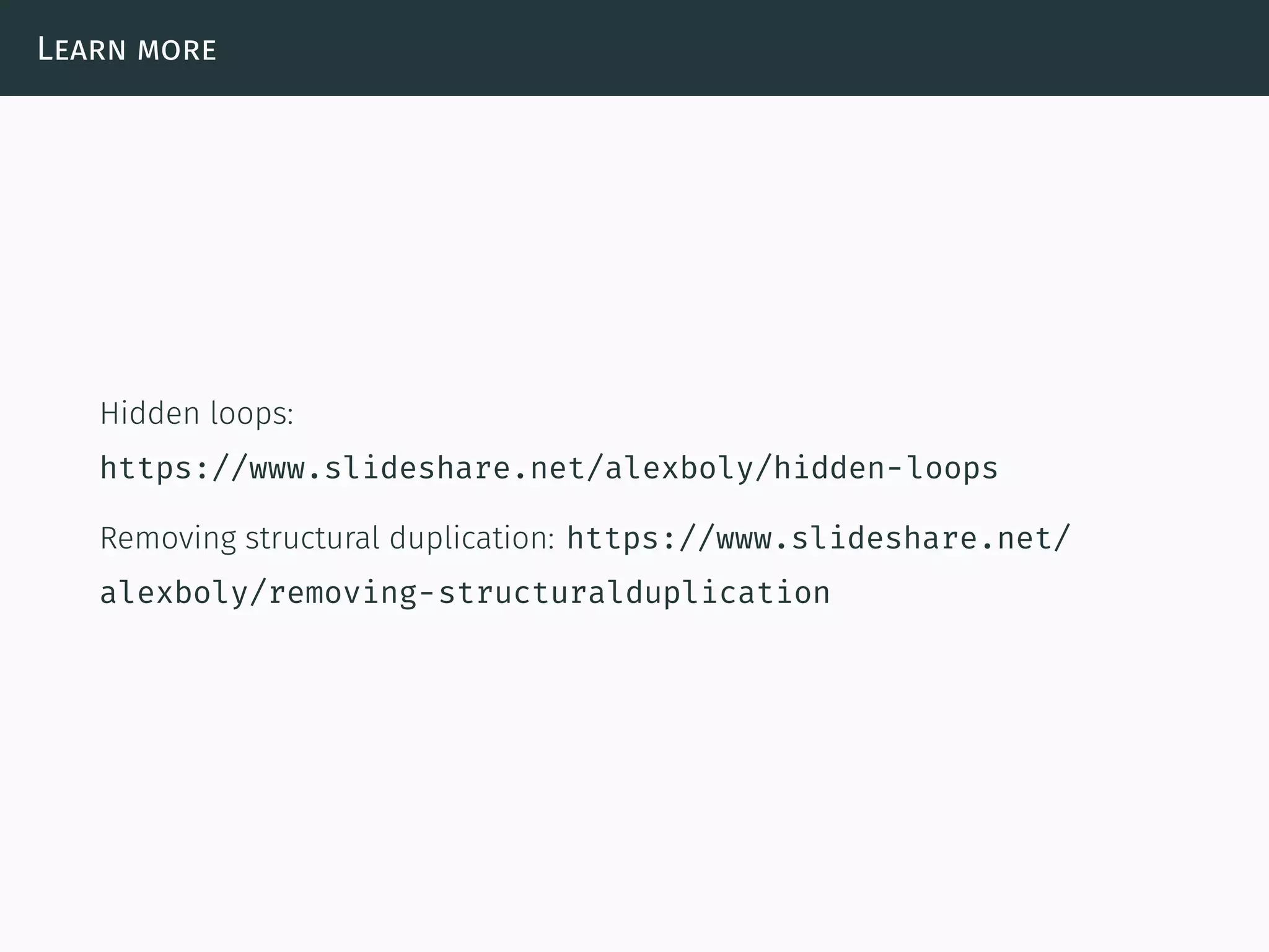 Learn more
Hidden loops:
https://www.slideshare.net/alexboly/hidden-loops
Removing structural duplication: https://www.slideshare.net/
alexboly/removing-structuralduplication
 