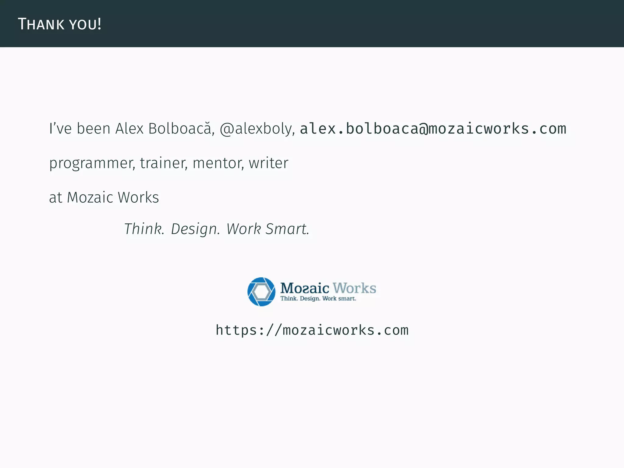 Thank you!
I’ve been Alex Bolboacă, @alexboly, alex.bolboaca@mozaicworks.com
programmer, trainer, mentor, writer
at Mozaic Works
Think. Design. Work Smart.
https://mozaicworks.com
 