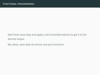 Functional programming
Start from input data and apply a set of transformations to get it to the
desired output.
Key ideas: pure data structures and pure functions
 