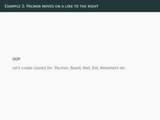 Example 3: Pacman moves on a line to the right
OOP
Let’s create classes for: Pacman, Board, Wall, Dot, Movement etc.
 