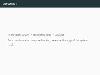 Conclusion
FP mindset: Data in -> Transformations -> Data out
Each transformation is a pure function, except at the edge of the system
(I/O).
 
